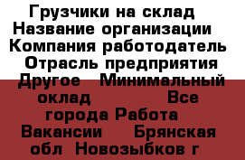 Грузчики на склад › Название организации ­ Компания-работодатель › Отрасль предприятия ­ Другое › Минимальный оклад ­ 25 000 - Все города Работа » Вакансии   . Брянская обл.,Новозыбков г.